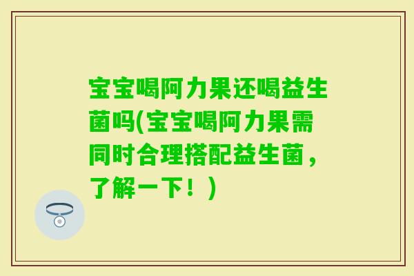 宝宝喝阿力果还喝益生菌吗(宝宝喝阿力果需同时合理搭配益生菌，了解一下！)