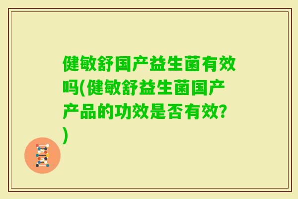 健敏舒国产益生菌有效吗(健敏舒益生菌国产产品的功效是否有效？)