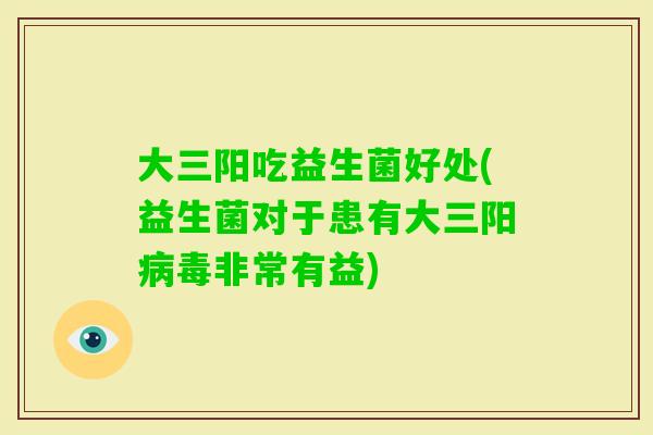 大三阳吃益生菌好处(益生菌对于患有大三阳非常有益)