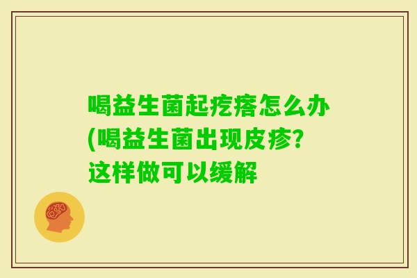 喝益生菌起疙瘩怎么办(喝益生菌出现皮疹？这样做可以缓解