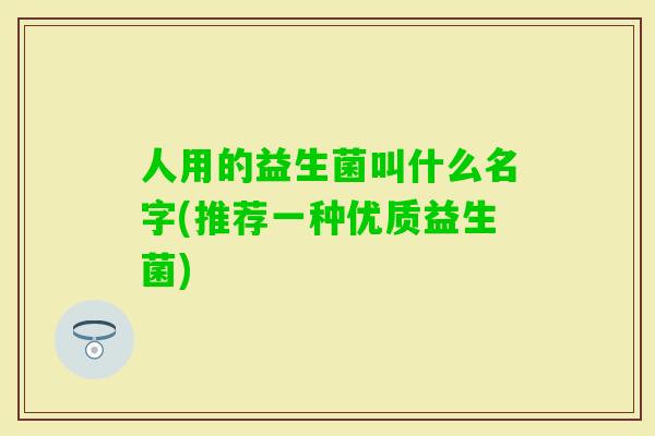 人用的益生菌叫什么名字(推荐一种优质益生菌)