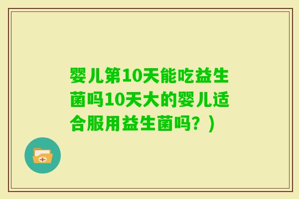 婴儿第10天能吃益生菌吗10天大的婴儿适合服用益生菌吗？)