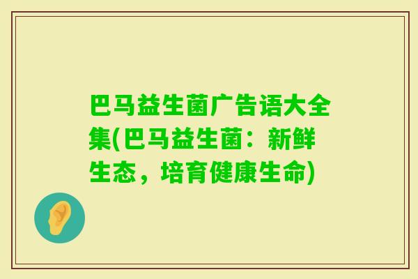巴马益生菌广告语大全集(巴马益生菌：新鲜生态，培育健康生命)