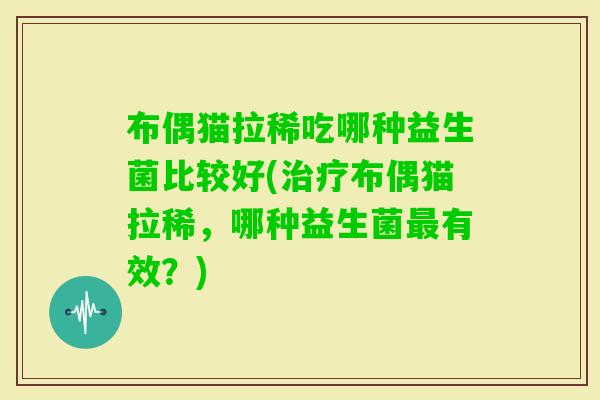 布偶猫拉稀吃哪种益生菌比较好(布偶猫拉稀，哪种益生菌有效？)