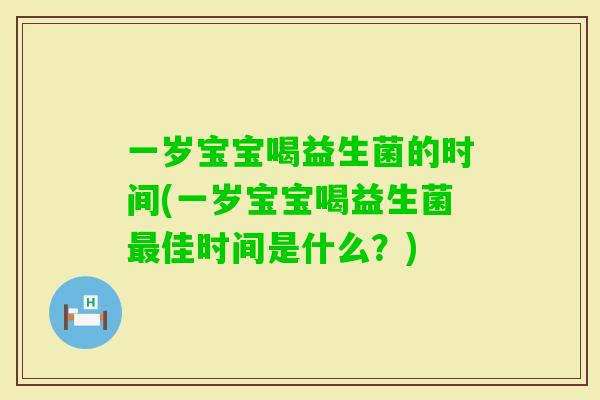一岁宝宝喝益生菌的时间(一岁宝宝喝益生菌佳时间是什么？)