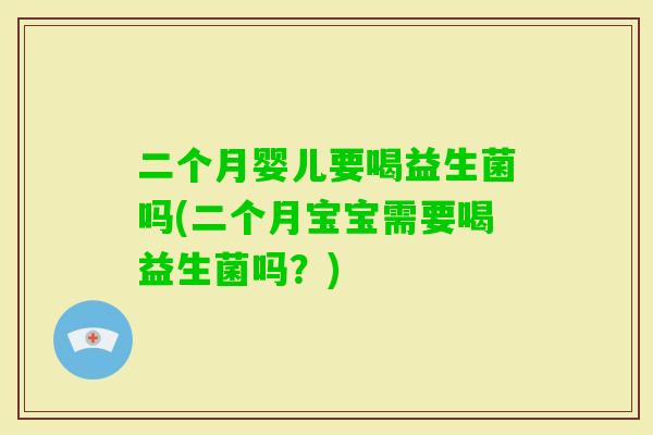 二个月婴儿要喝益生菌吗(二个月宝宝需要喝益生菌吗？)