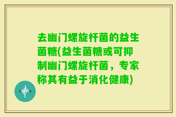 去幽门螺旋杆菌的益生菌糖(益生菌糖或可抑制幽门螺旋杆菌，专家称其有益于消化健康)