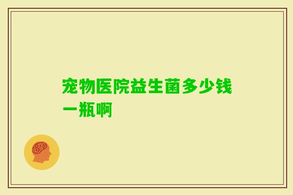 宠物医院益生菌多少钱一瓶啊