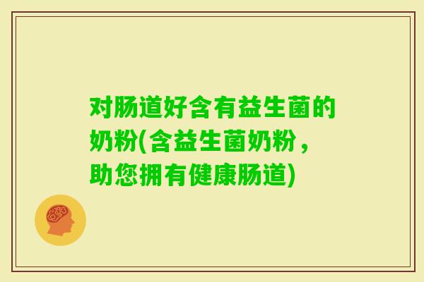 对肠道好含有益生菌的奶粉(含益生菌奶粉，助您拥有健康肠道)