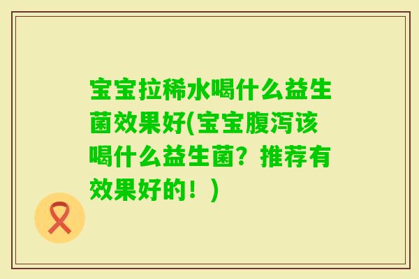 宝宝拉稀水喝什么益生菌效果好(宝宝该喝什么益生菌？推荐有效果好的！)