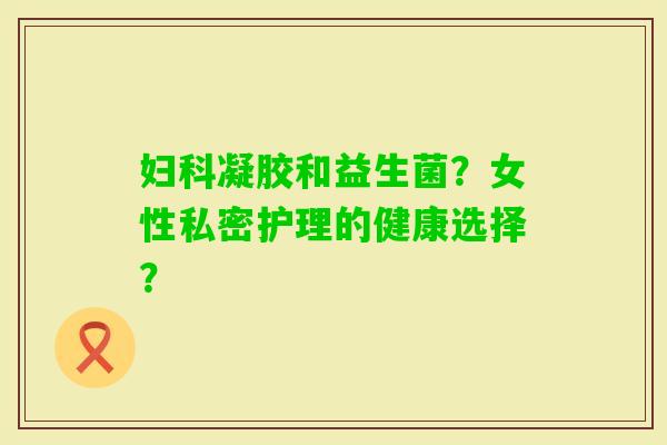 凝胶和益生菌？女性私密护理的健康选择？
