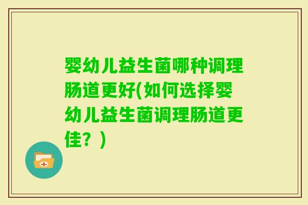 婴幼儿益生菌哪种调理肠道更好(如何选择婴幼儿益生菌调理肠道更佳？)