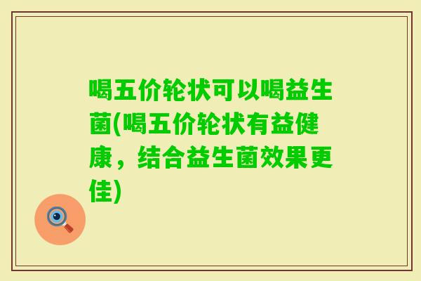 喝五价轮状可以喝益生菌(喝五价轮状有益健康，结合益生菌效果更佳)