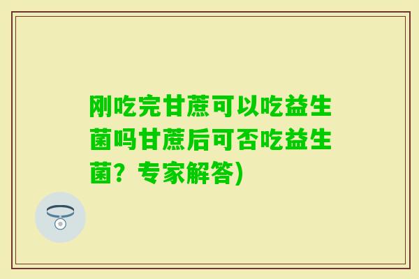 刚吃完甘蔗可以吃益生菌吗甘蔗后可否吃益生菌？专家解答)