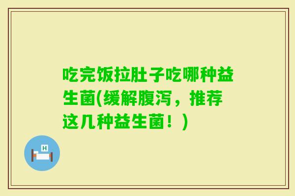 吃完饭拉肚子吃哪种益生菌(缓解，推荐这几种益生菌！)