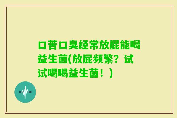 口苦经常放屁能喝益生菌(放屁频繁？试试喝喝益生菌！)
