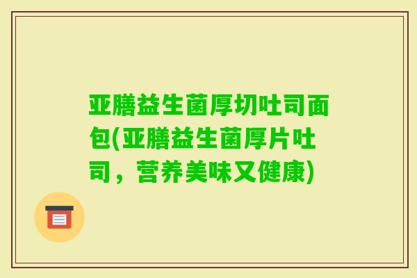 亚膳益生菌厚切吐司面包(亚膳益生菌厚片吐司，营养美味又健康)