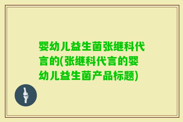 婴幼儿益生菌张继科代言的(张继科代言的婴幼儿益生菌产品标题)