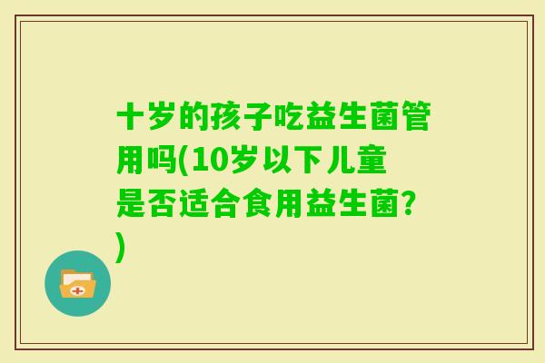 十岁的孩子吃益生菌管用吗(10岁以下儿童是否适合食用益生菌？)