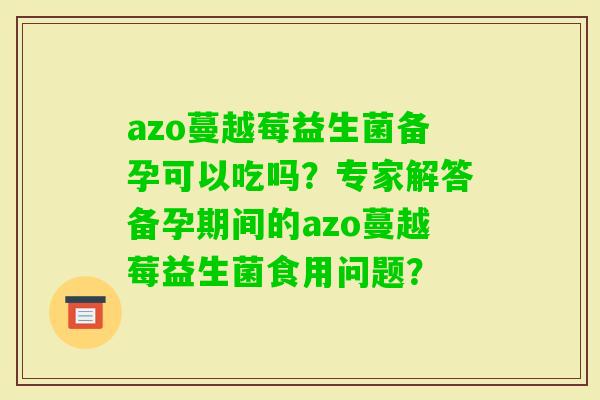 azo蔓越莓益生菌备孕可以吃吗？专家解答备孕期间的azo蔓越莓益生菌食用问题？