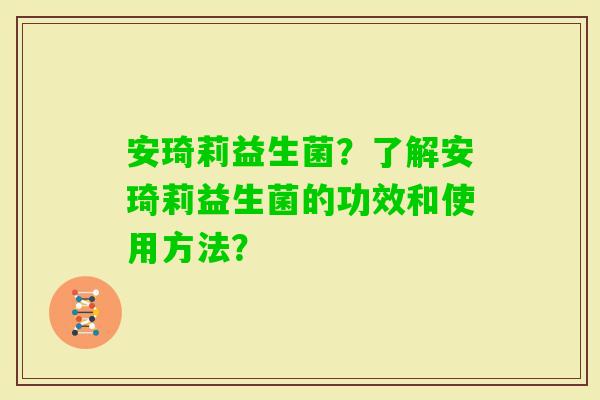 安琦莉益生菌？了解安琦莉益生菌的功效和使用方法？