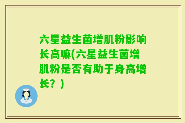 六星益生菌增肌粉影响长高嘛(六星益生菌增肌粉是否有助于身高增长？)