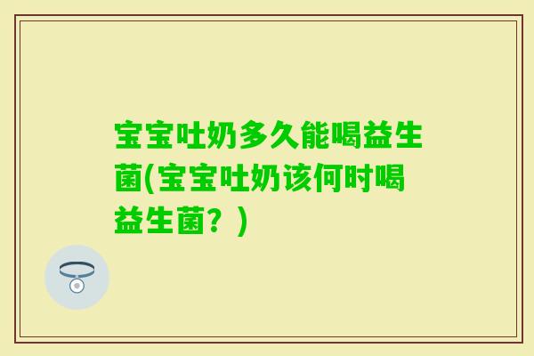 宝宝吐奶多久能喝益生菌(宝宝吐奶该何时喝益生菌？)