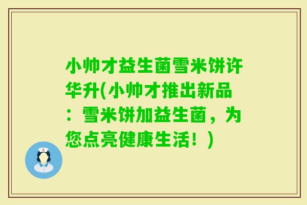 小帅才益生菌雪米饼许华升(小帅才推出新品：雪米饼加益生菌，为您点亮健康生活！)
