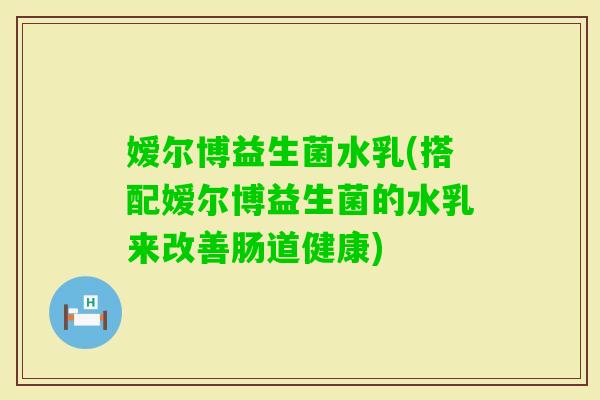 嫒尔博益生菌水乳(搭配嫒尔博益生菌的水乳来改善肠道健康)