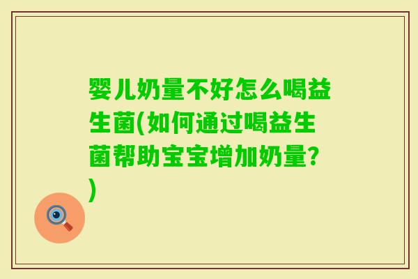 婴儿奶量不好怎么喝益生菌(如何通过喝益生菌帮助宝宝增加奶量？)