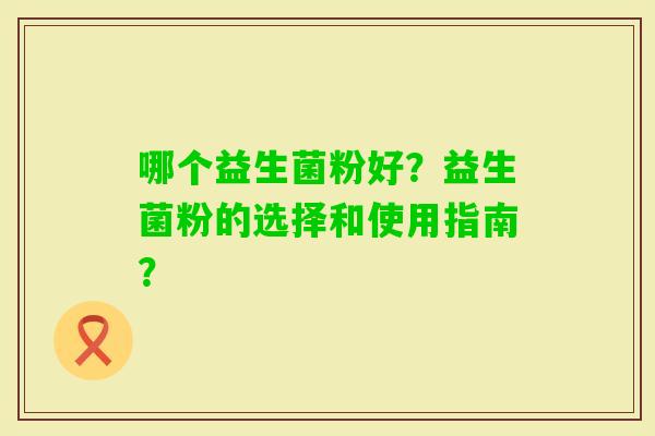 哪个益生菌粉好？益生菌粉的选择和使用指南？