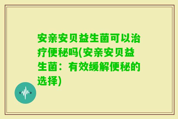 安亲安贝益生菌可以吗(安亲安贝益生菌：有效缓解的选择)