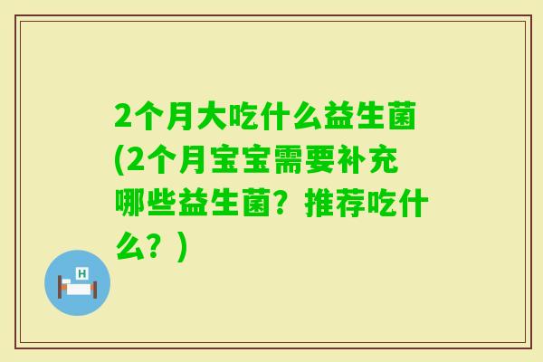 2个月大吃什么益生菌(2个月宝宝需要补充哪些益生菌？推荐吃什么？)