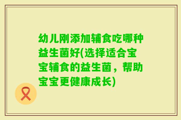 幼儿刚添加辅食吃哪种益生菌好(选择适合宝宝辅食的益生菌，帮助宝宝更健康成长)