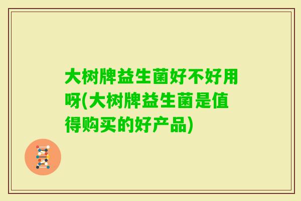 大树牌益生菌好不好用呀(大树牌益生菌是值得购买的好产品)