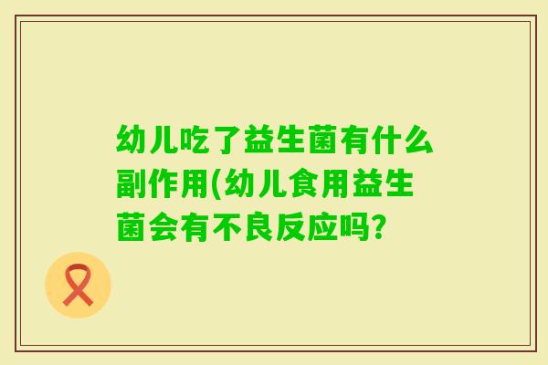 幼儿吃了益生菌有什么副作用(幼儿食用益生菌会有不良反应吗？