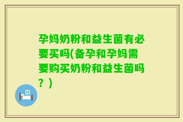 孕妈奶粉和益生菌有必要买吗(备孕和孕妈需要购买奶粉和益生菌吗？)