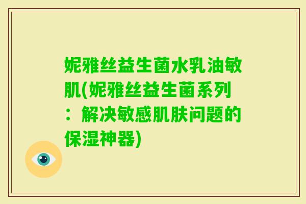 妮雅丝益生菌水乳油敏肌(妮雅丝益生菌系列：解决敏感问题的保湿神器)
