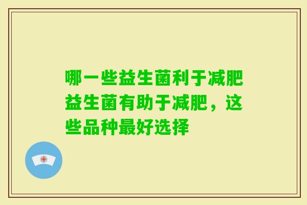 哪一些益生菌利于益生菌有助于，这些品种好选择