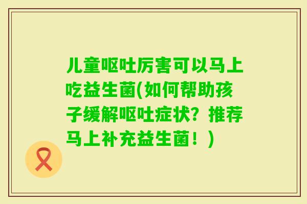 儿童厉害可以马上吃益生菌(如何帮助孩子缓解症状？推荐马上补充益生菌！)