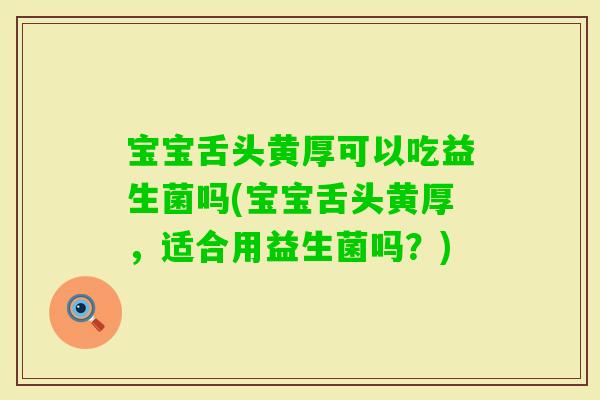 宝宝舌头黄厚可以吃益生菌吗(宝宝舌头黄厚，适合用益生菌吗？)