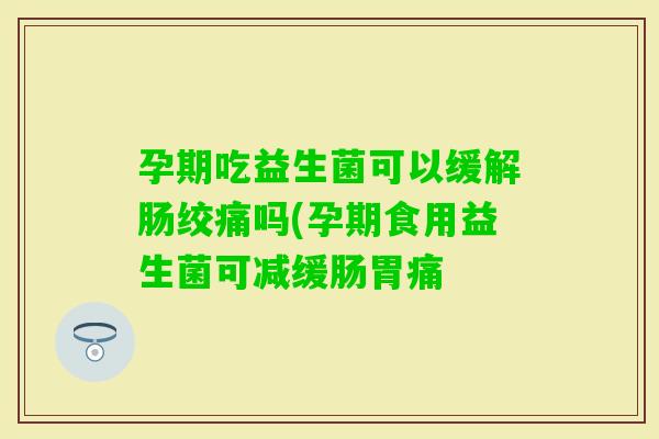 孕期吃益生菌可以缓解肠绞痛吗(孕期食用益生菌可减缓肠胃痛