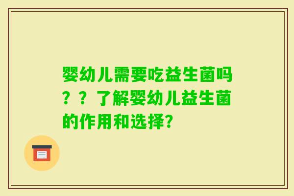 婴幼儿需要吃益生菌吗？？了解婴幼儿益生菌的作用和选择？