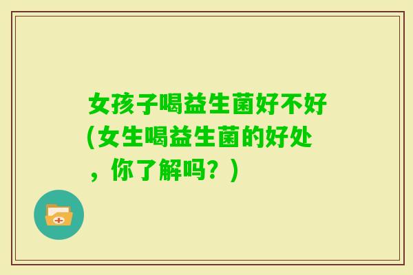 女孩子喝益生菌好不好(女生喝益生菌的好处，你了解吗？)