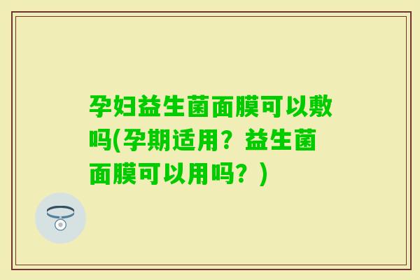 孕妇益生菌面膜可以敷吗(孕期适用？益生菌面膜可以用吗？)