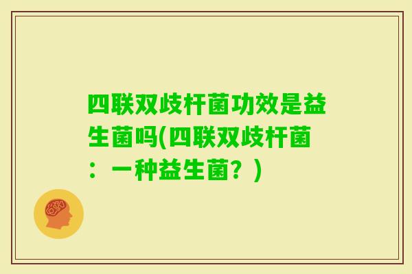 四联双歧杆菌功效是益生菌吗(四联双歧杆菌：一种益生菌？)