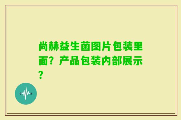 尚赫益生菌图片包装里面？产品包装内部展示？