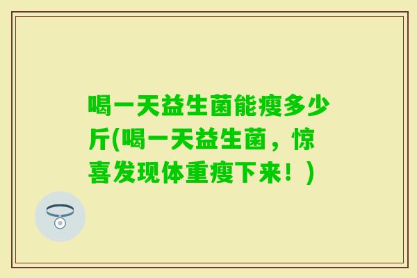 喝一天益生菌能瘦多少斤(喝一天益生菌，惊喜发现体重瘦下来！)