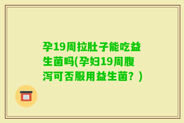 孕19周拉肚子能吃益生菌吗(孕妇19周可否服用益生菌？)