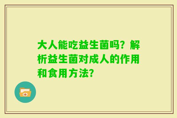 大人能吃益生菌吗？解析益生菌对成人的作用和食用方法？